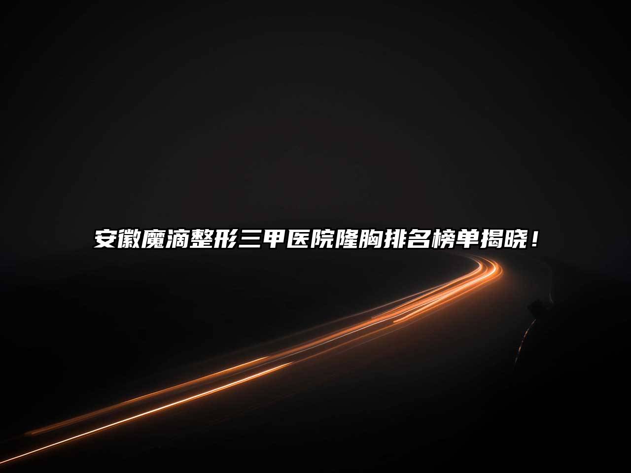 安徽魔滴整形三甲医院隆胸排名榜单揭晓！