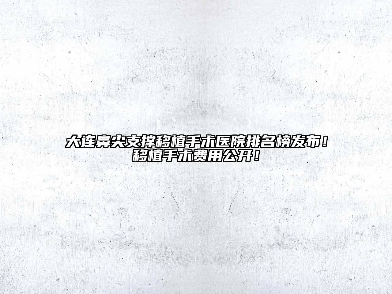 大连鼻尖支撑移植手术医院排名榜发布！移植手术费用公开！