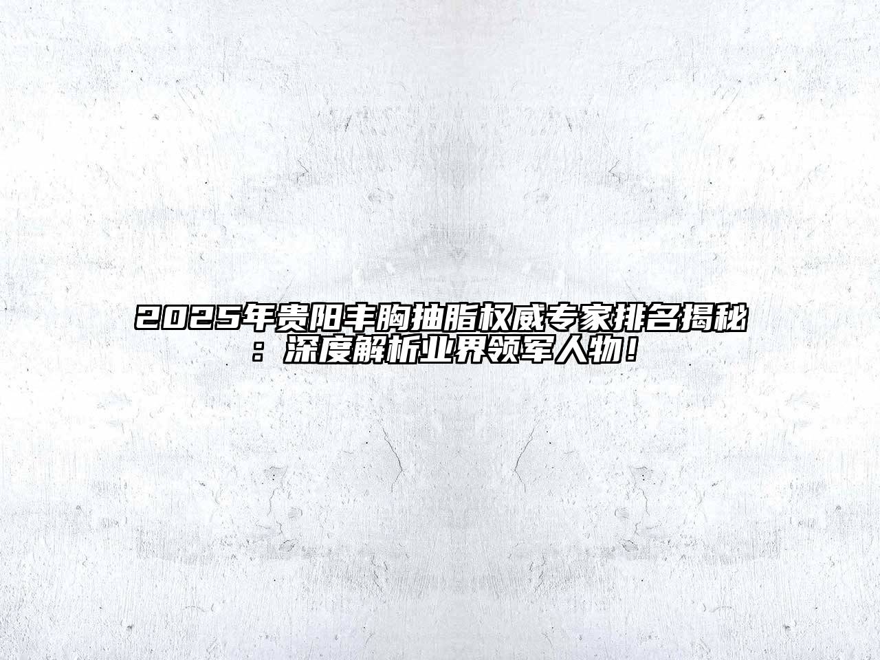 2025年贵阳丰胸抽脂权威专家排名揭秘：深度解析业界领军人物！