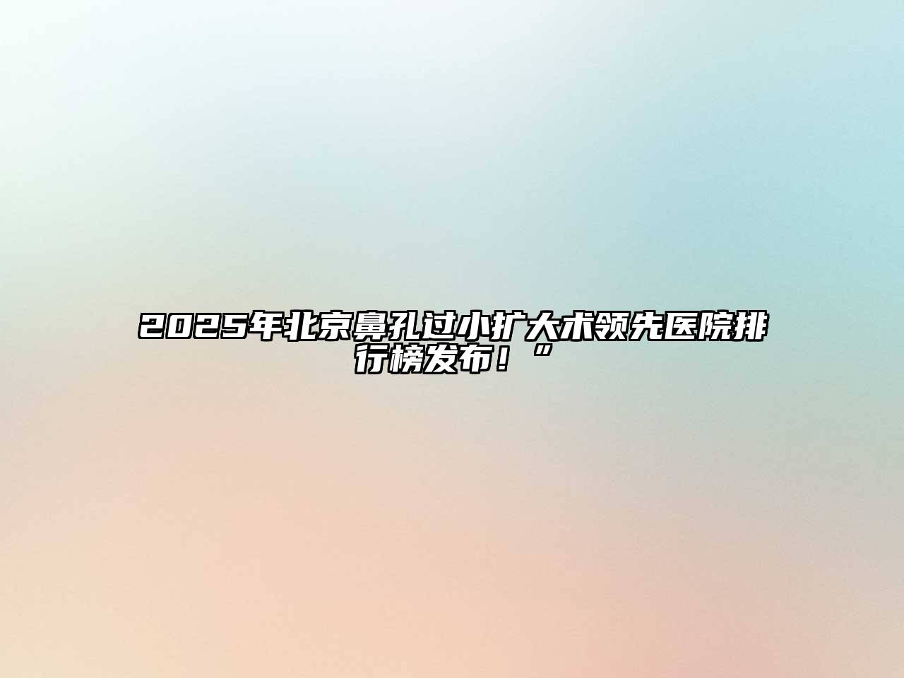 2025年北京鼻孔过小扩大术领先医院排行榜发布！”
