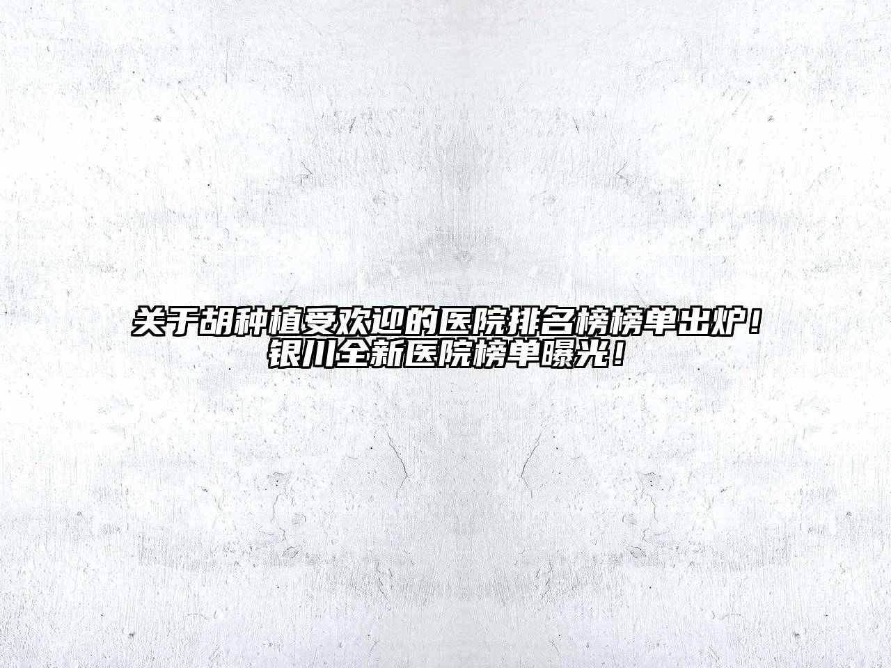 关于胡种植受欢迎的医院排名榜榜单出炉！银川全新医院榜单曝光！
