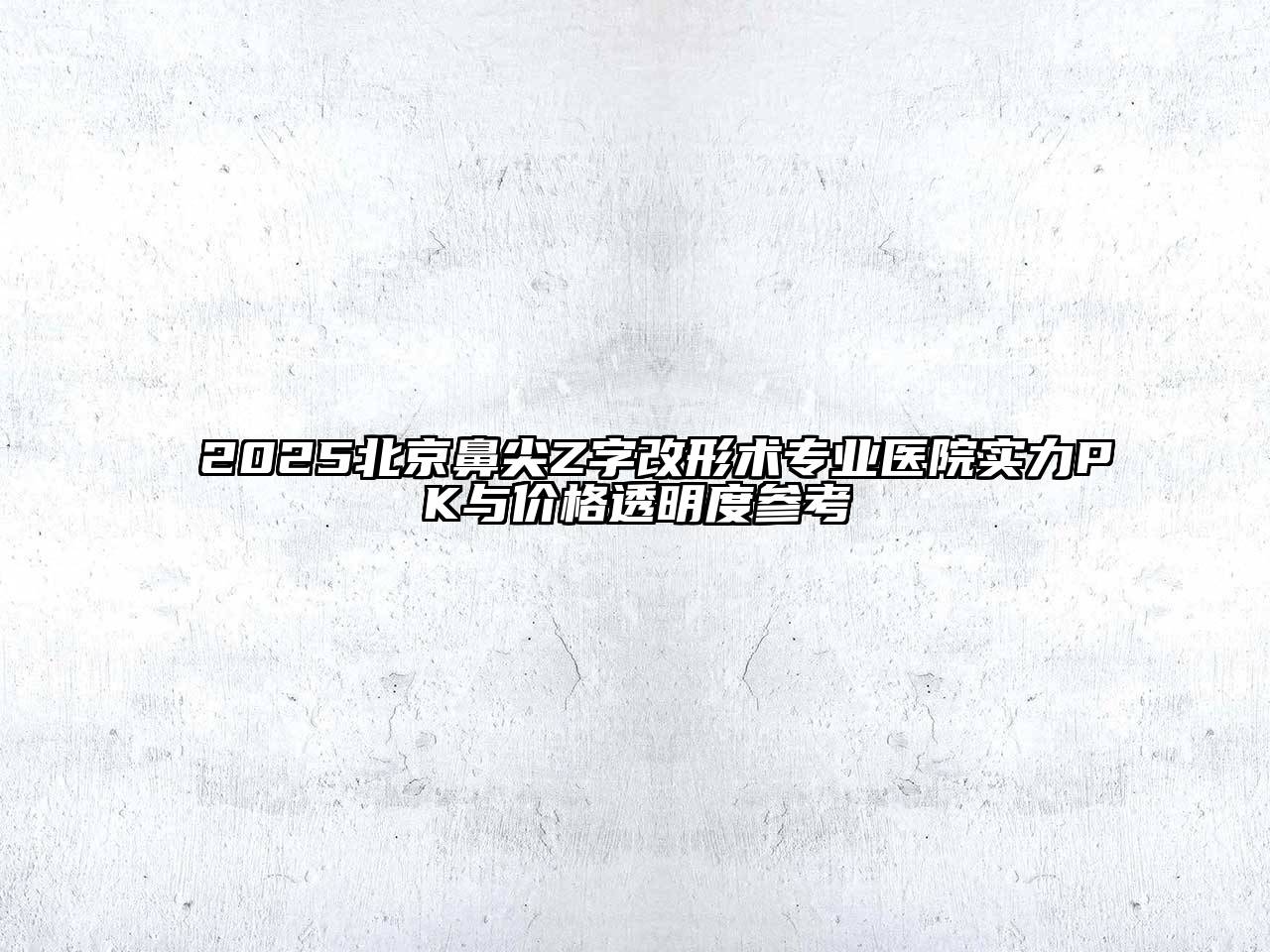 2025北京鼻尖Z字改形术专业医院实力PK与价格透明度参考