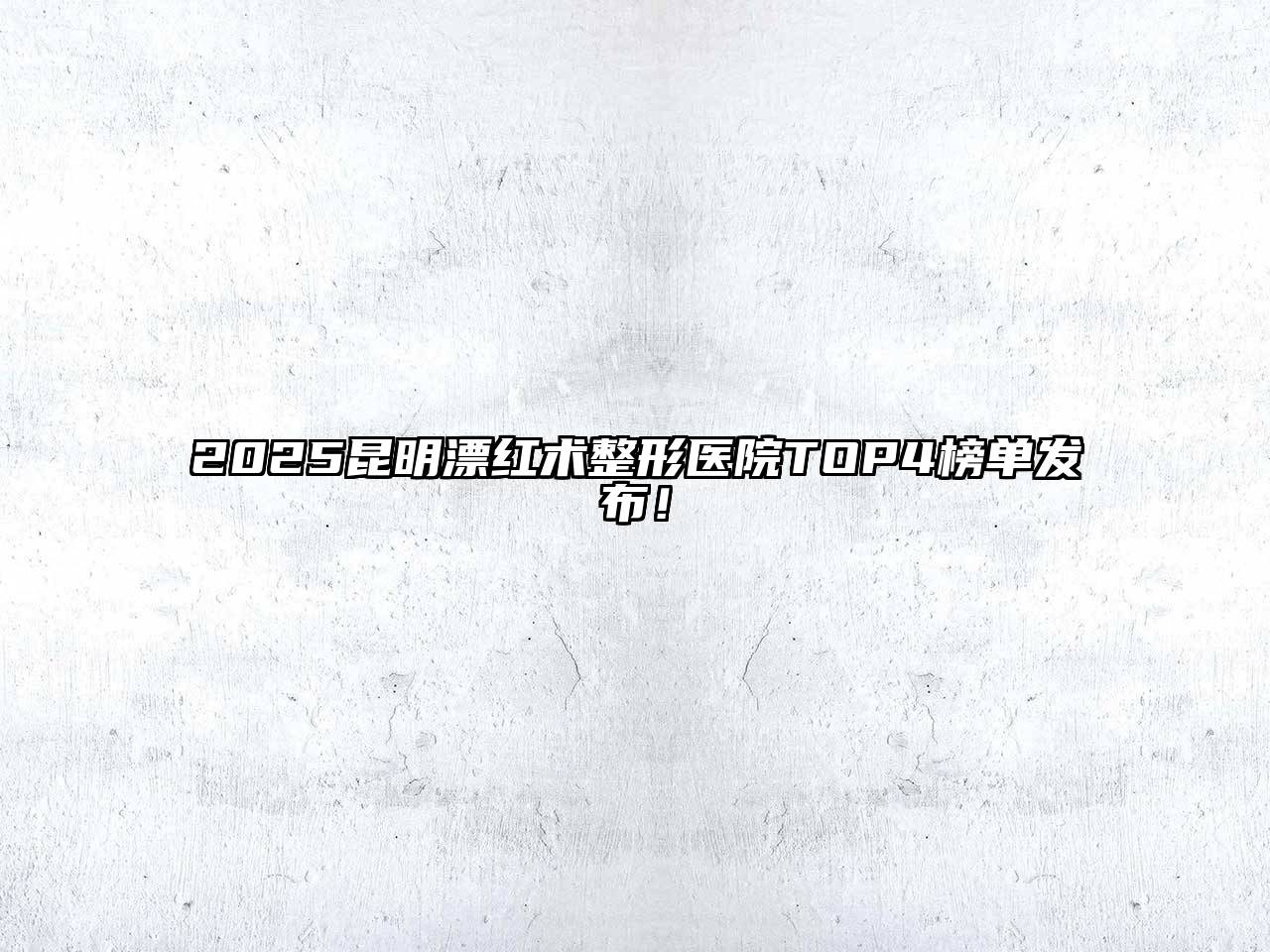 2025昆明漂红术整形医院TOP4榜单发布！