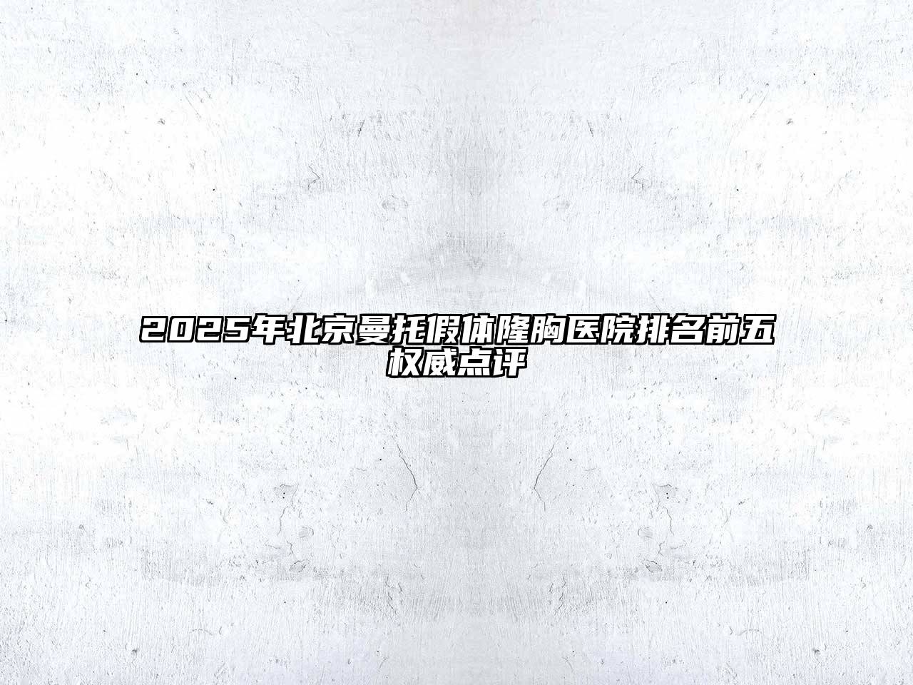2025年北京曼托假体隆胸医院排名前五权威点评