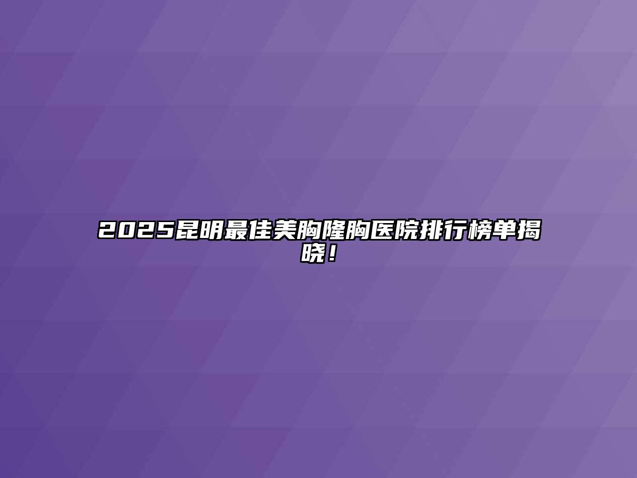 2025昆明最佳美胸隆胸医院排行榜单揭晓！