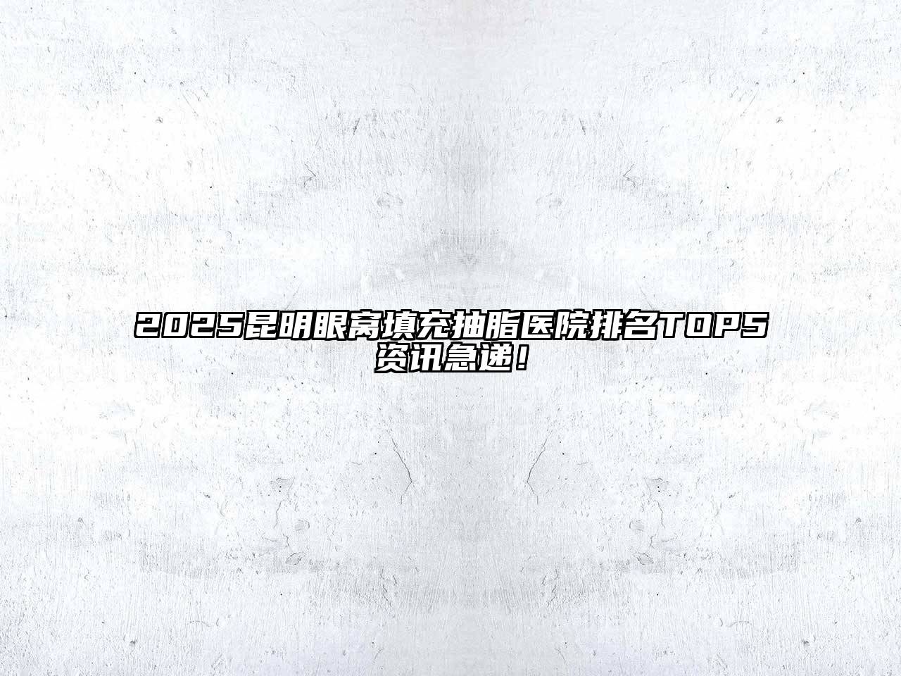 2025昆明眼窝填充抽脂医院排名TOP5资讯急递！