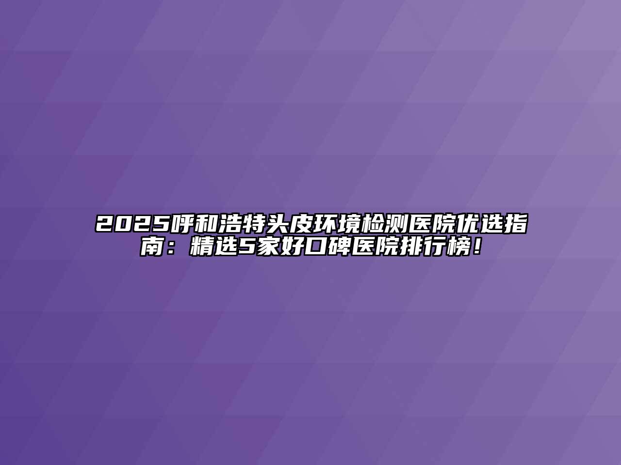 2025呼和浩特头皮环境检测医院优选指南：精选5家好口碑医院排行榜！