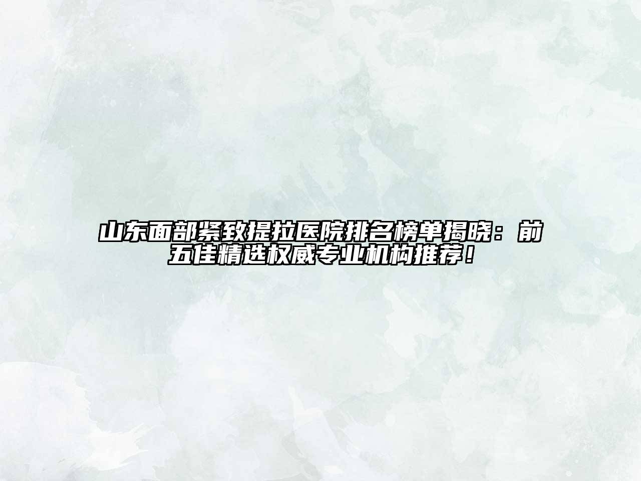 山东面部紧致提拉医院排名榜单揭晓：前五佳精选权威专业机构推荐！