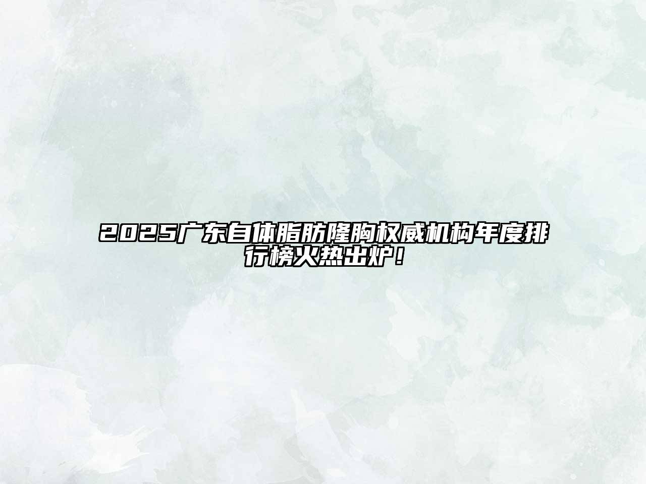 2025广东自体脂肪隆胸权威机构年度排行榜火热出炉！