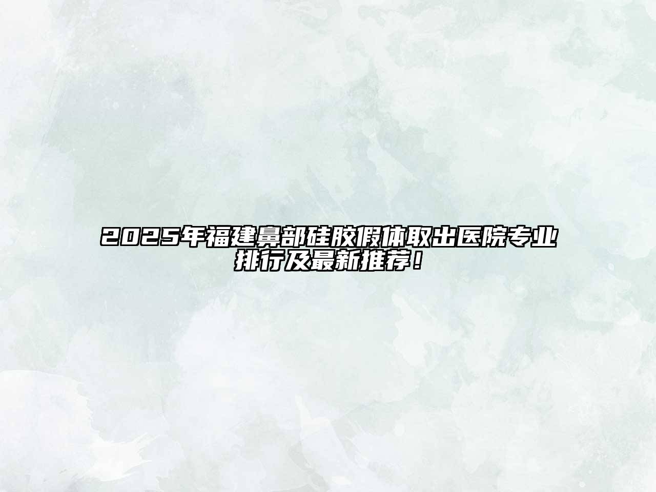 2025年福建鼻部硅胶假体取出医院专业排行及最新推荐！