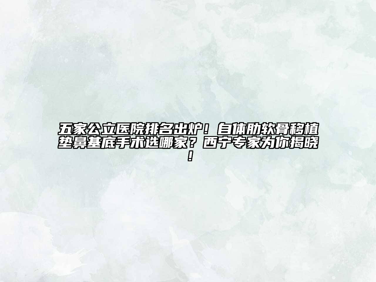 五家公立医院排名出炉！自体肋软骨移植垫鼻基底手术选哪家？西宁专家为你揭晓！