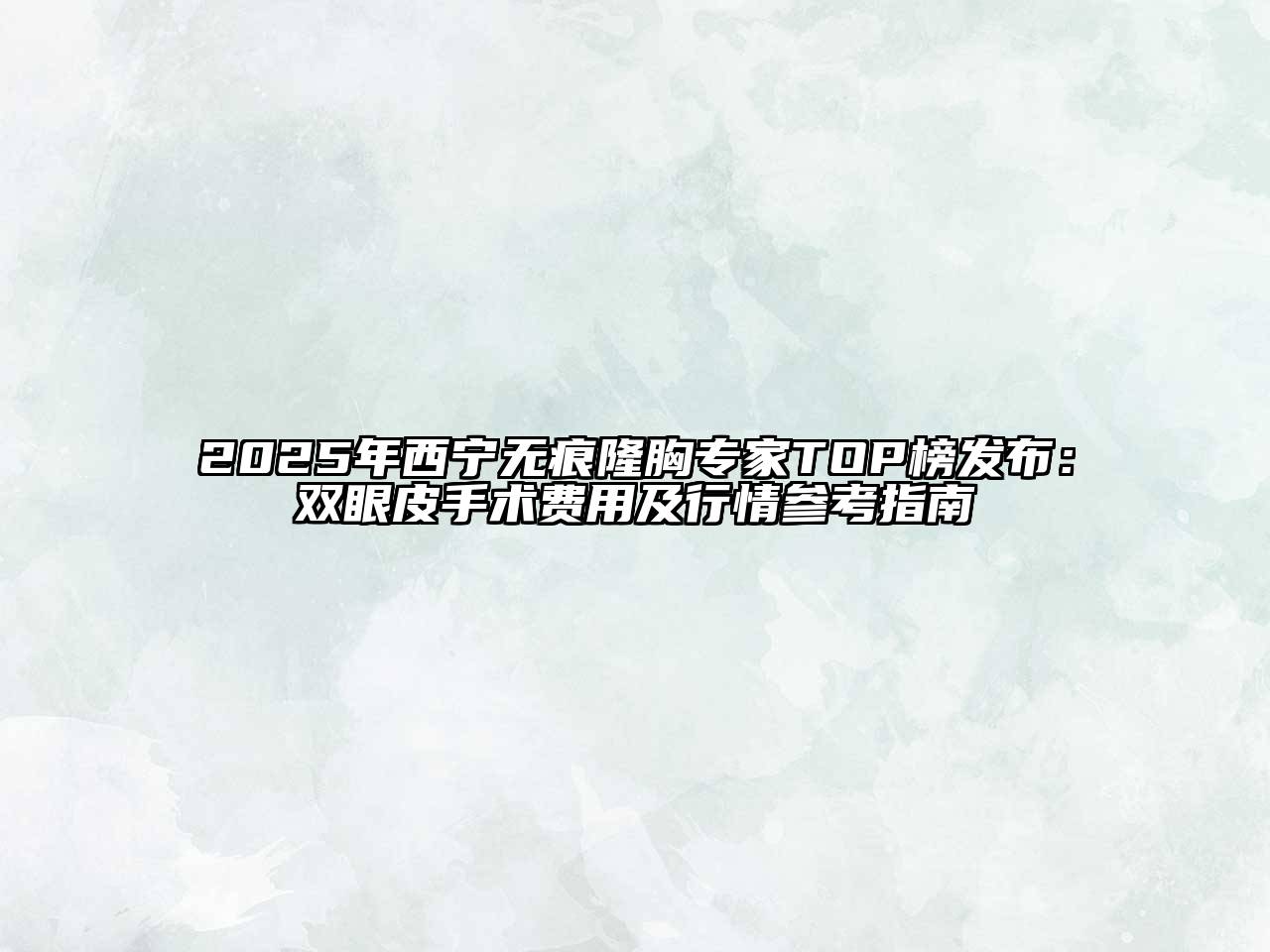 2025年西宁无痕隆胸专家TOP榜发布：双眼皮手术费用及行情参考指南