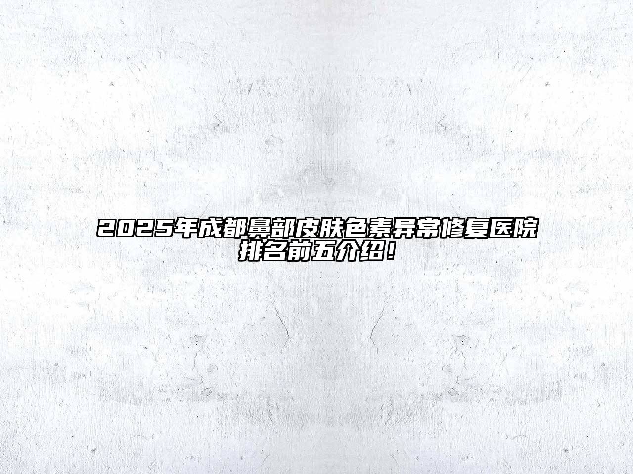 2025年成都鼻部皮肤色素异常修复医院排名前五介绍！
