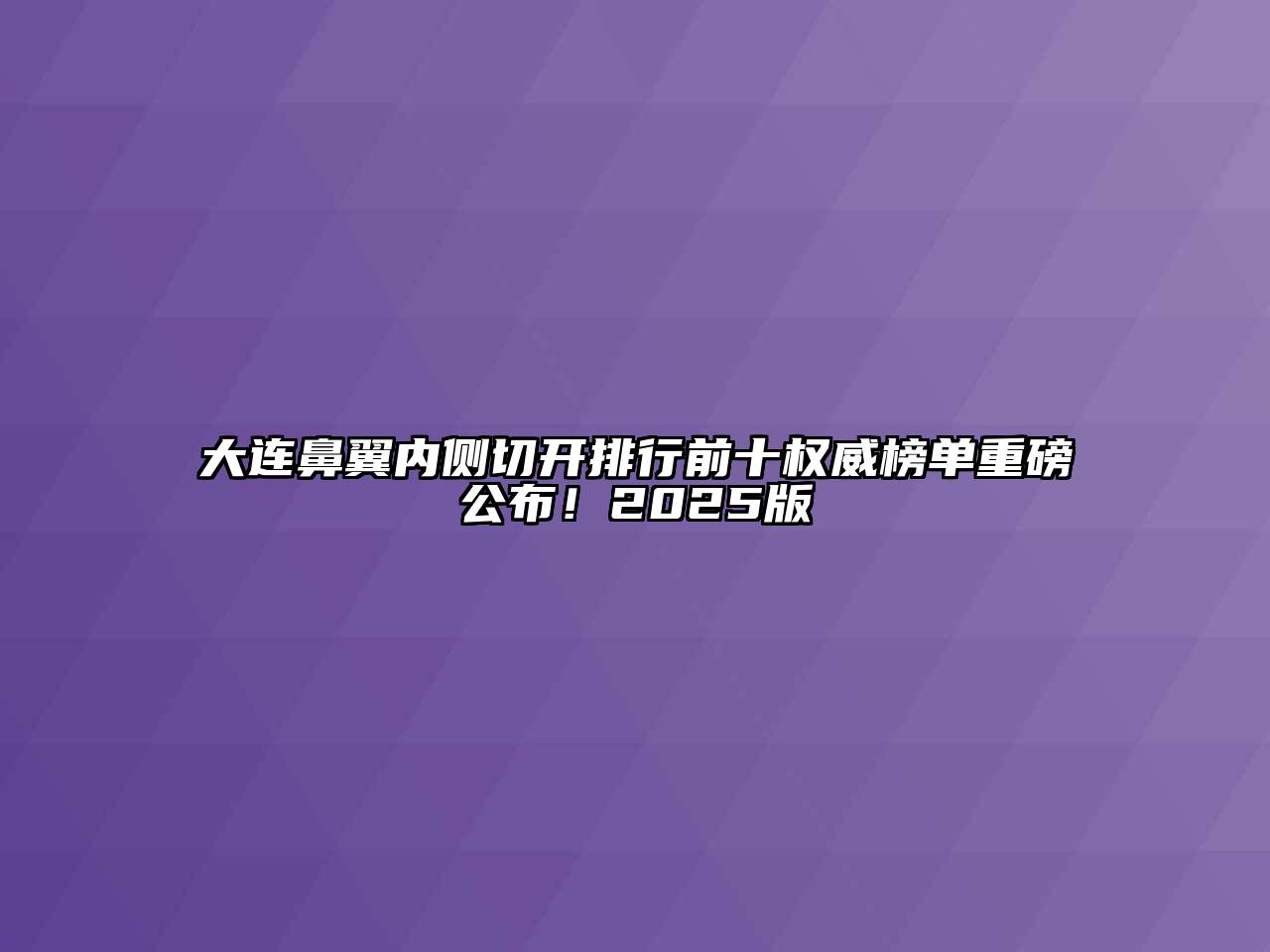 大连鼻翼内侧切开排行前十权威榜单重磅公布！2025版