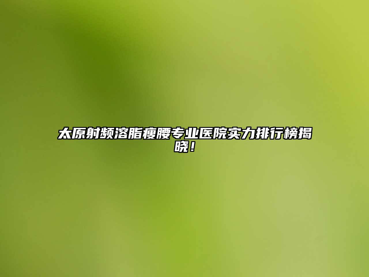 太原射频溶脂瘦腰专业医院实力排行榜揭晓！
