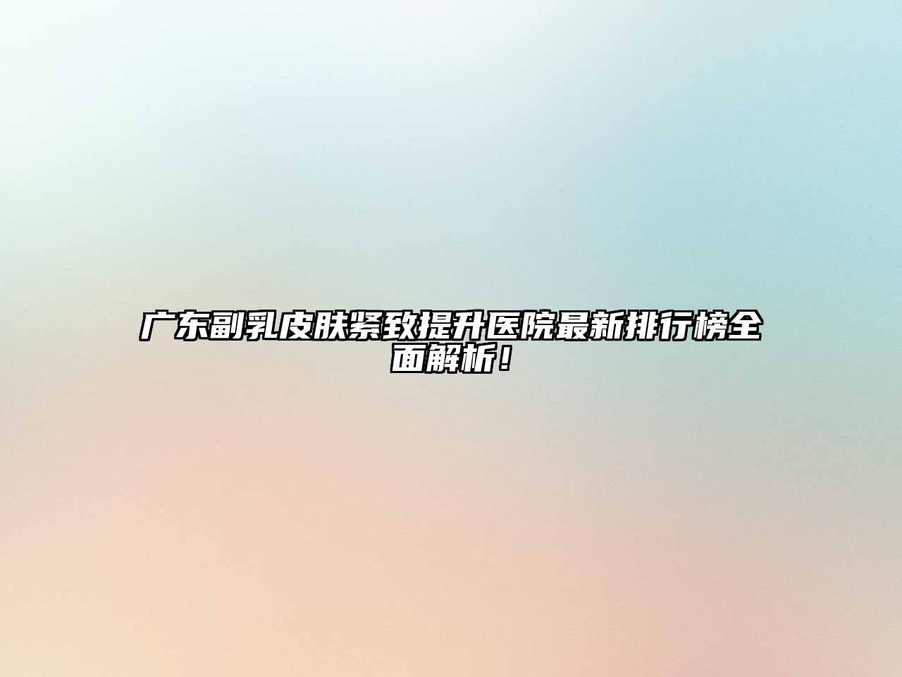 广东副乳皮肤紧致提升医院最新排行榜全面解析！