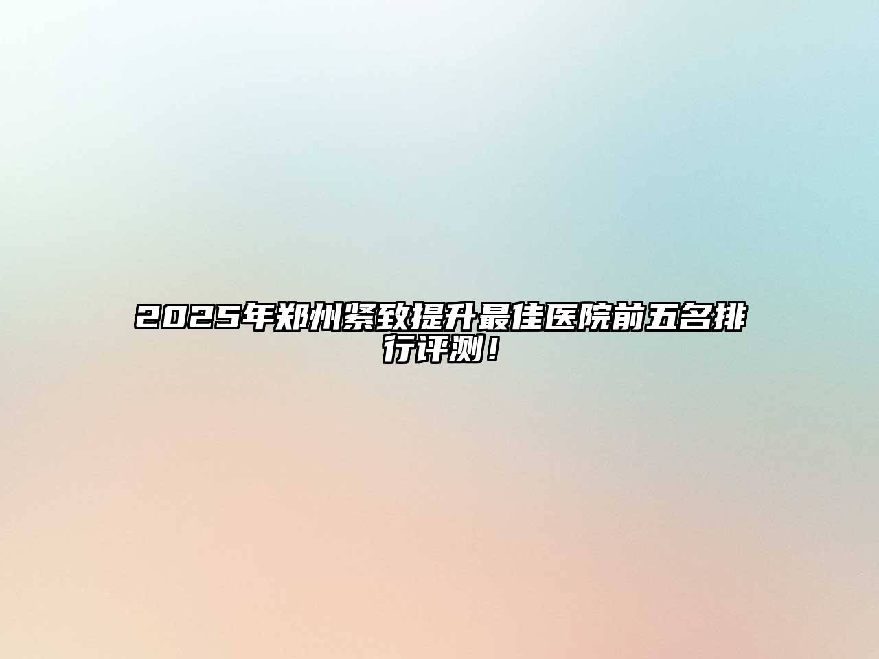 2025年郑州紧致提升最佳医院前五名排行评测！