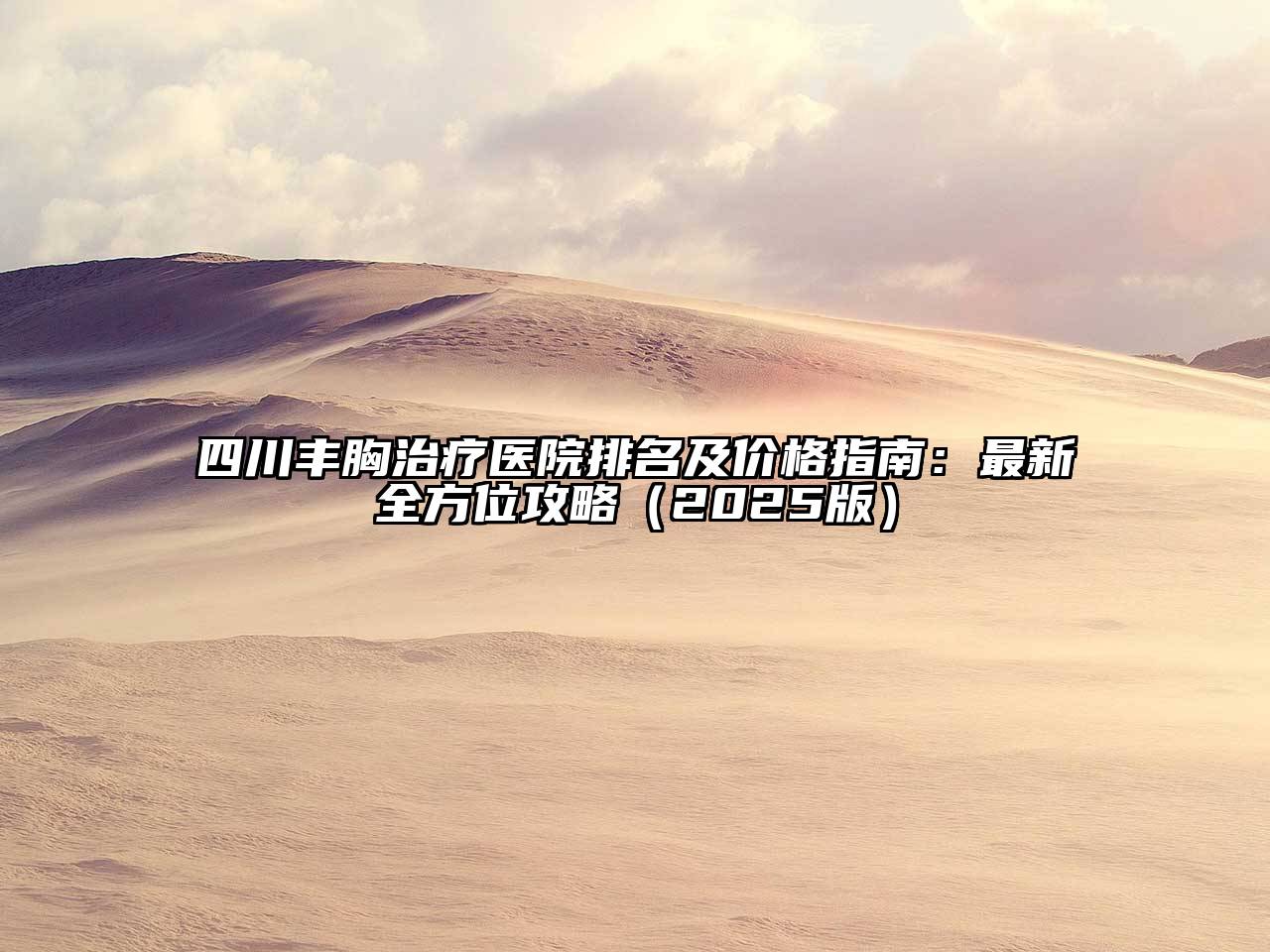 四川丰胸治疗医院排名及价格指南：最新全方位攻略（2025版）