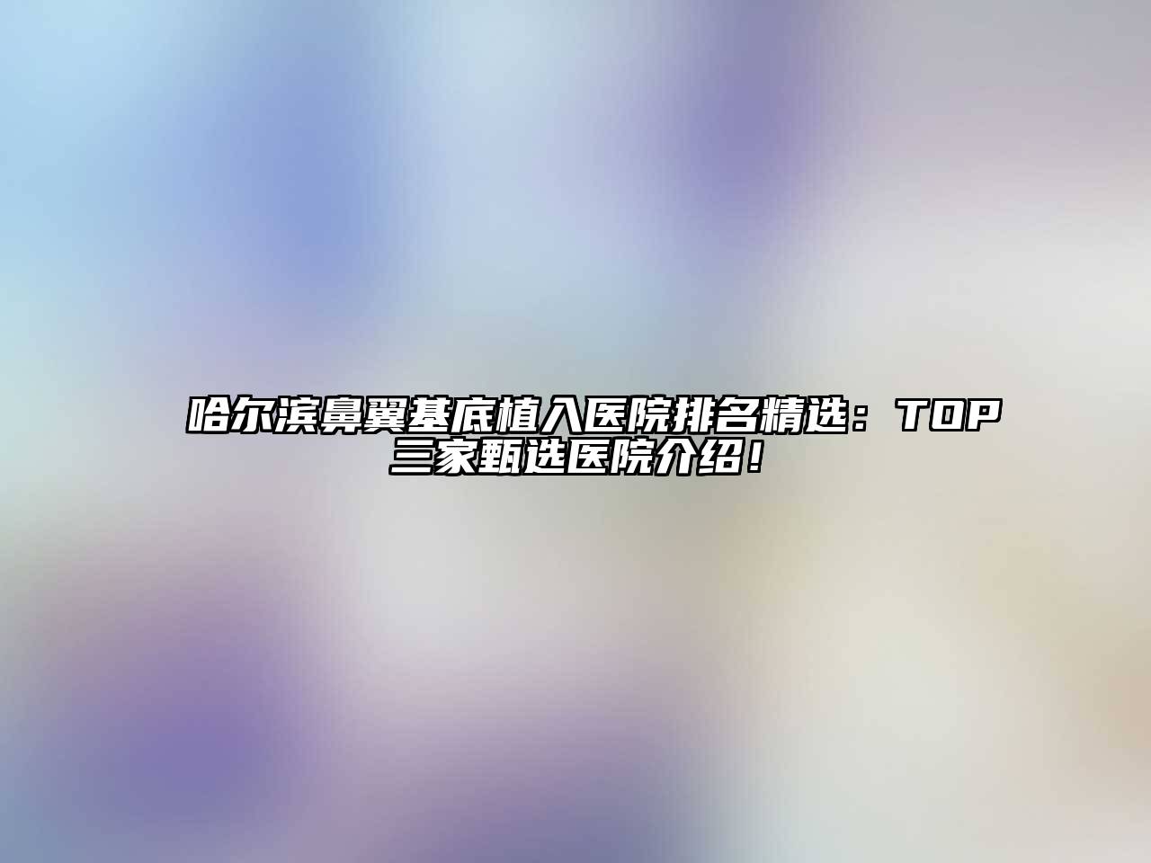 哈尔滨鼻翼基底植入医院排名精选：TOP三家甄选医院介绍！