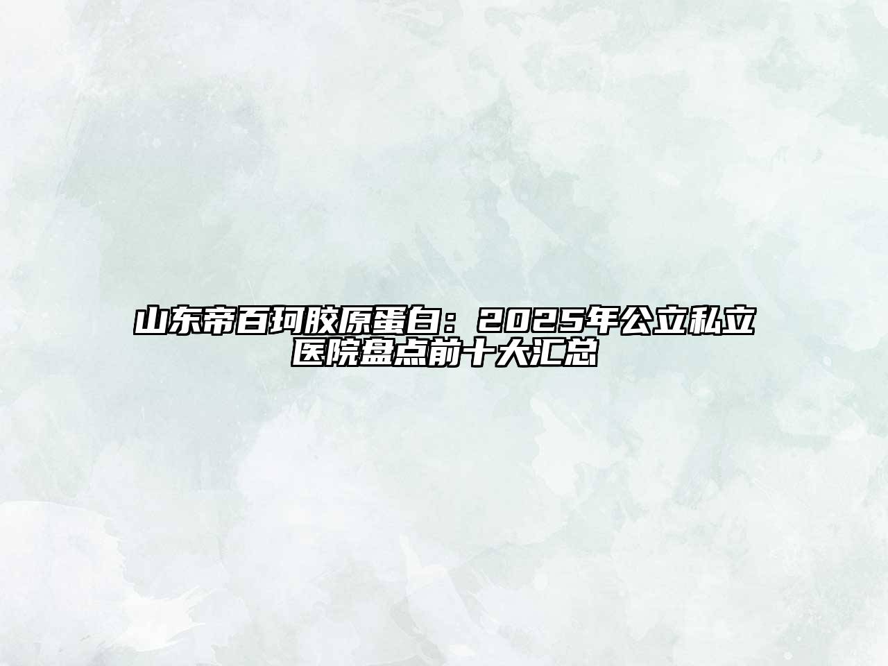 山东帝百珂胶原蛋白：2025年公立私立医院盘点前十大汇总