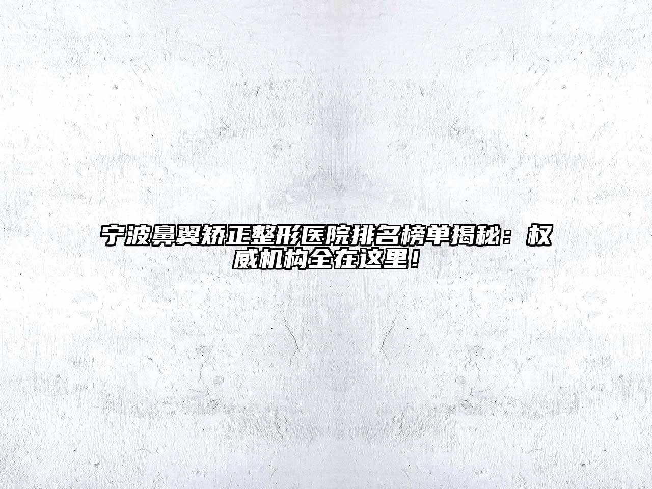宁波鼻翼矫正整形医院排名榜单揭秘：权威机构全在这里！