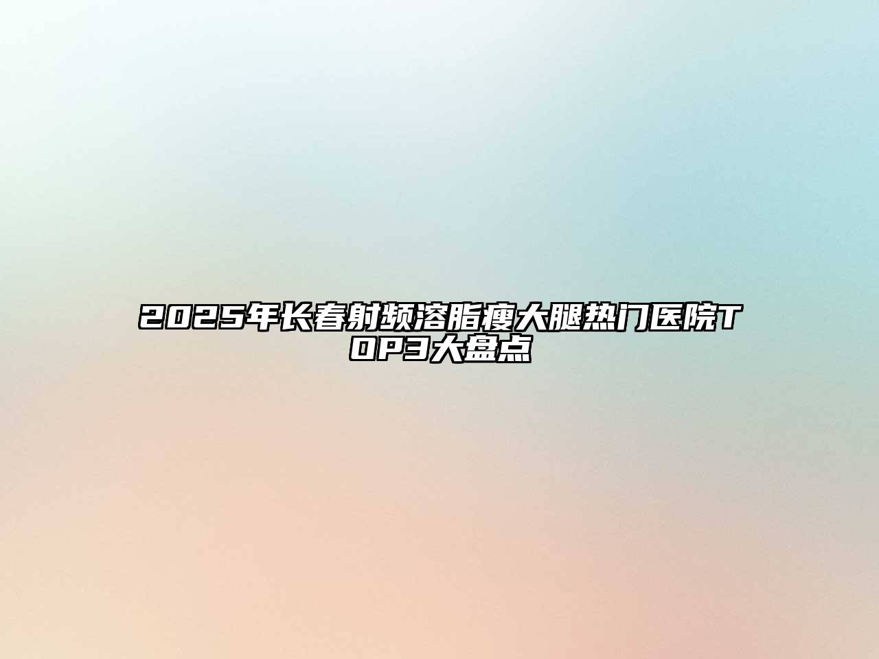 2025年长春射频溶脂瘦大腿热门医院TOP3大盘点