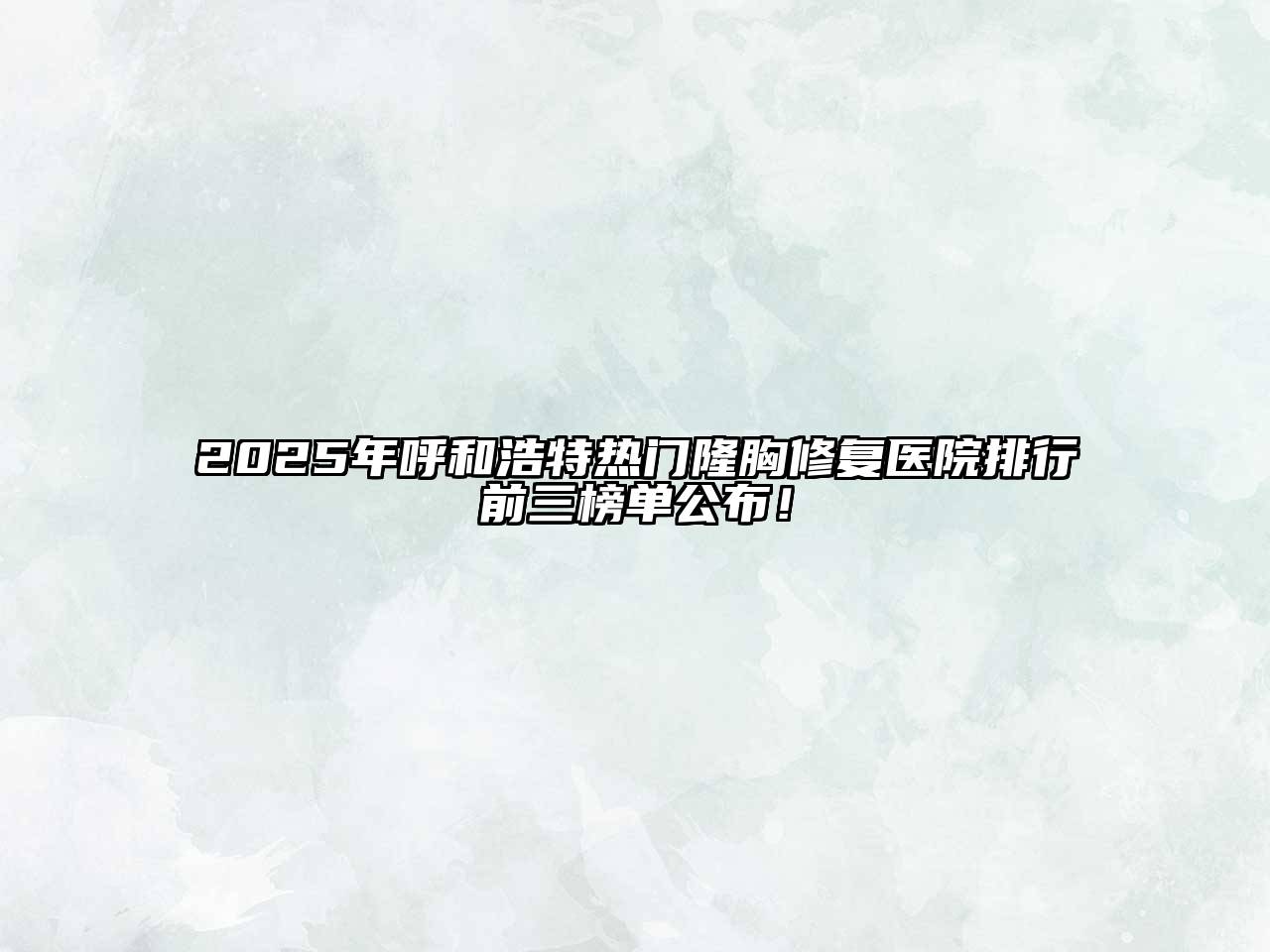 2025年呼和浩特热门隆胸修复医院排行前三榜单公布！
