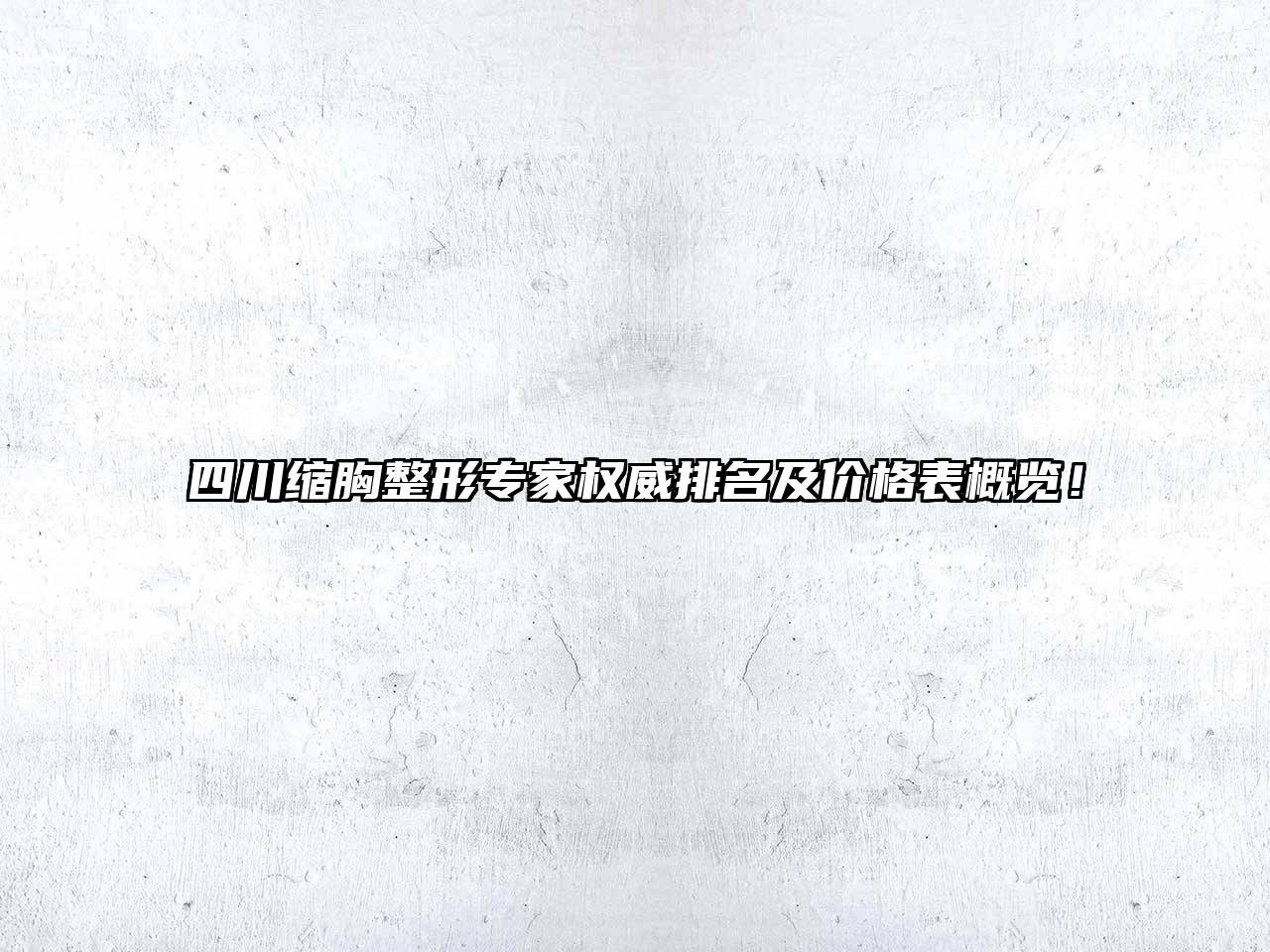 四川缩胸整形专家权威排名及价格表概览！