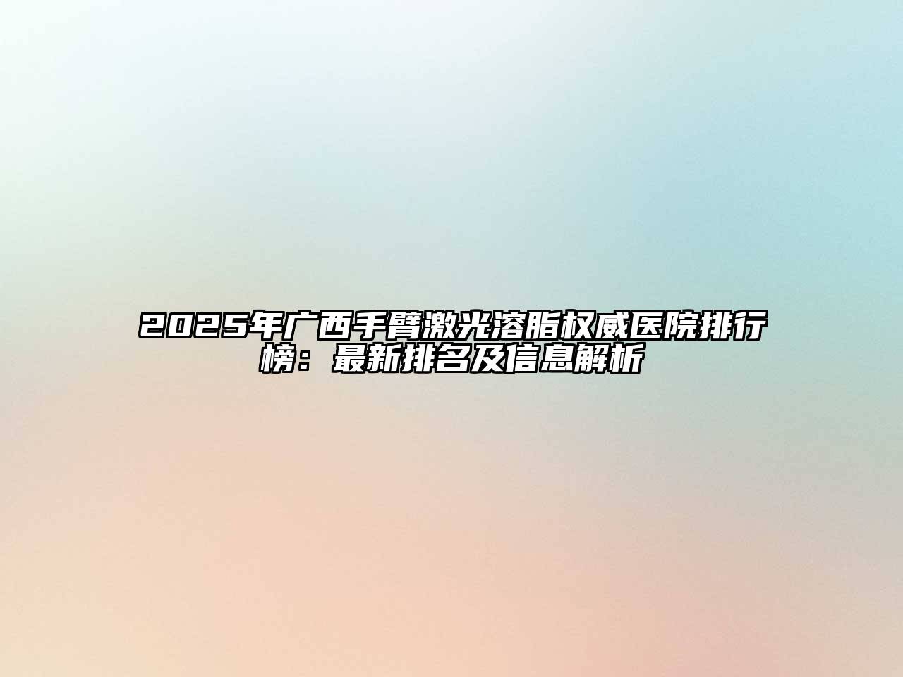 2025年广西手臂激光溶脂权威医院排行榜：最新排名及信息解析