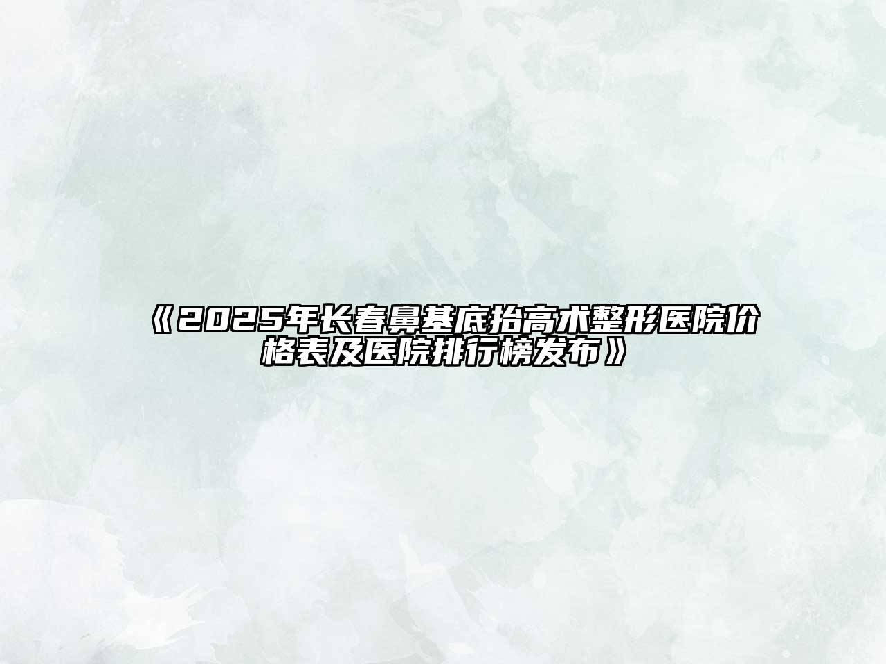 《2025年长春鼻基底抬高术整形医院价格表及医院排行榜发布》