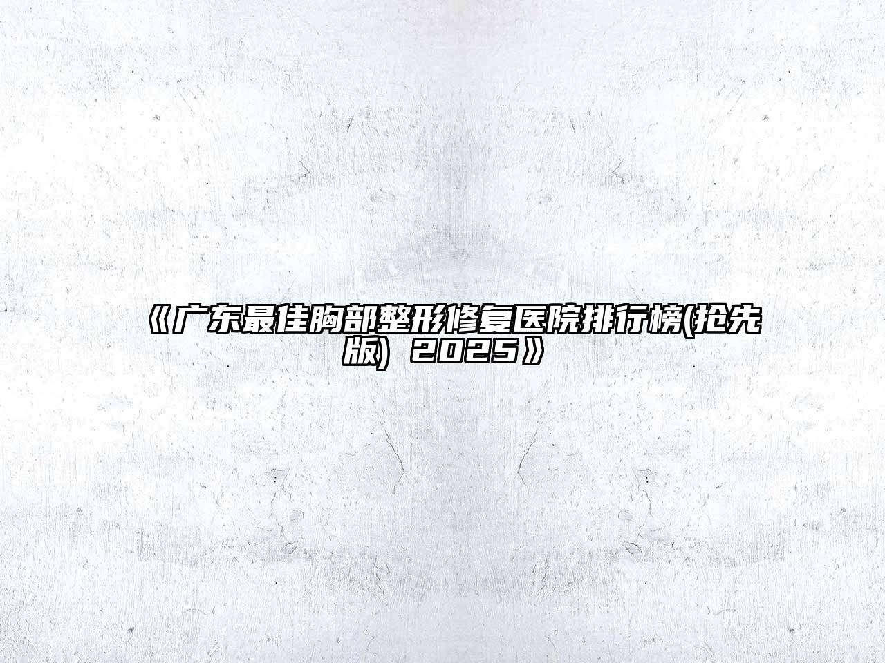 《广东最佳胸部整形修复医院排行榜(抢先版) 2025》