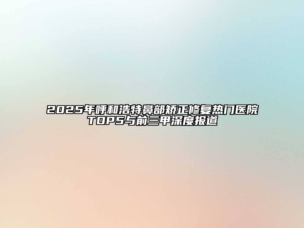 2025年呼和浩特鼻部矫正修复热门医院TOP5与前三甲深度报道