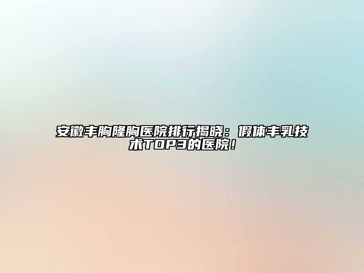 安徽丰胸隆胸医院排行揭晓：假体丰乳技术TOP3的医院！
