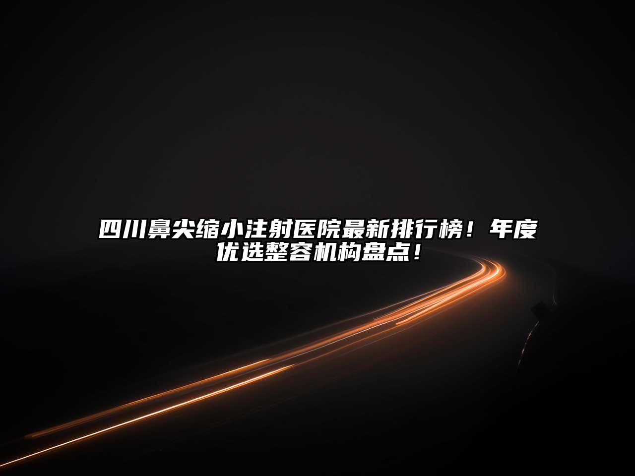 四川鼻尖缩小注射医院最新排行榜！年度优选整容机构盘点！