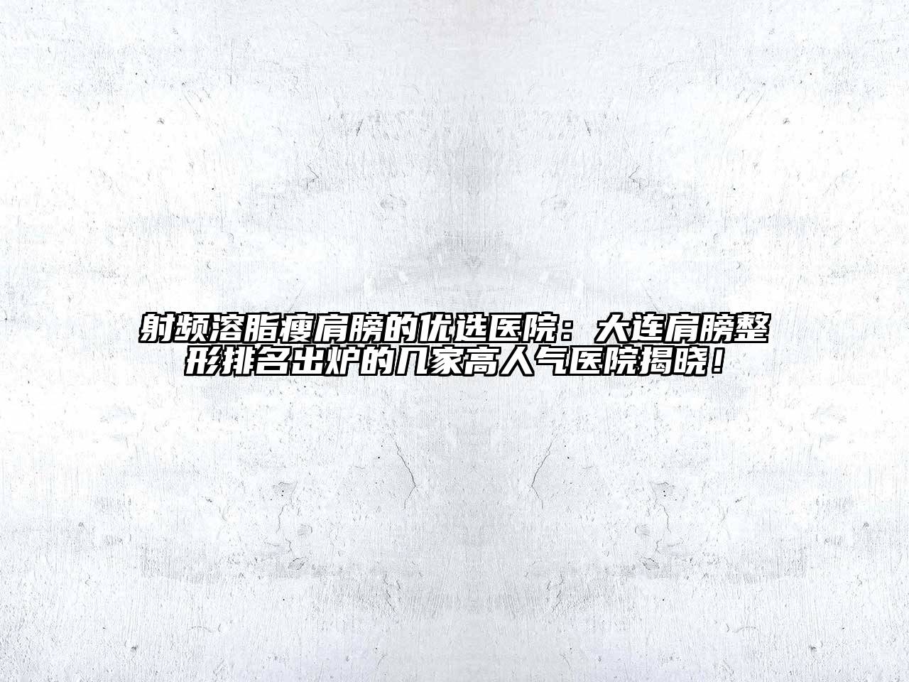 射频溶脂瘦肩膀的优选医院：大连肩膀整形排名出炉的几家高人气医院揭晓！