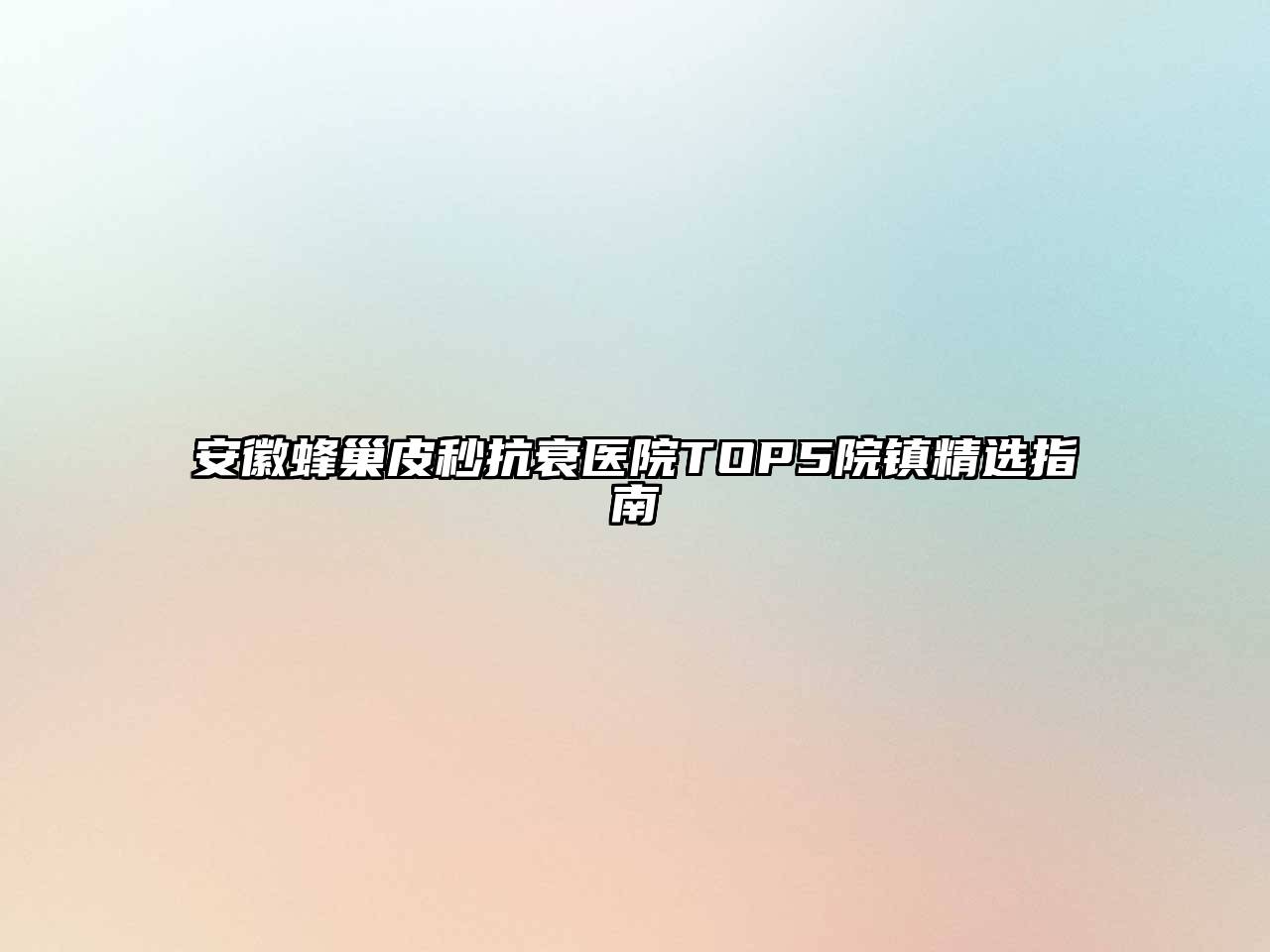 安徽蜂巢皮秒抗衰医院TOP5院镇精选指南