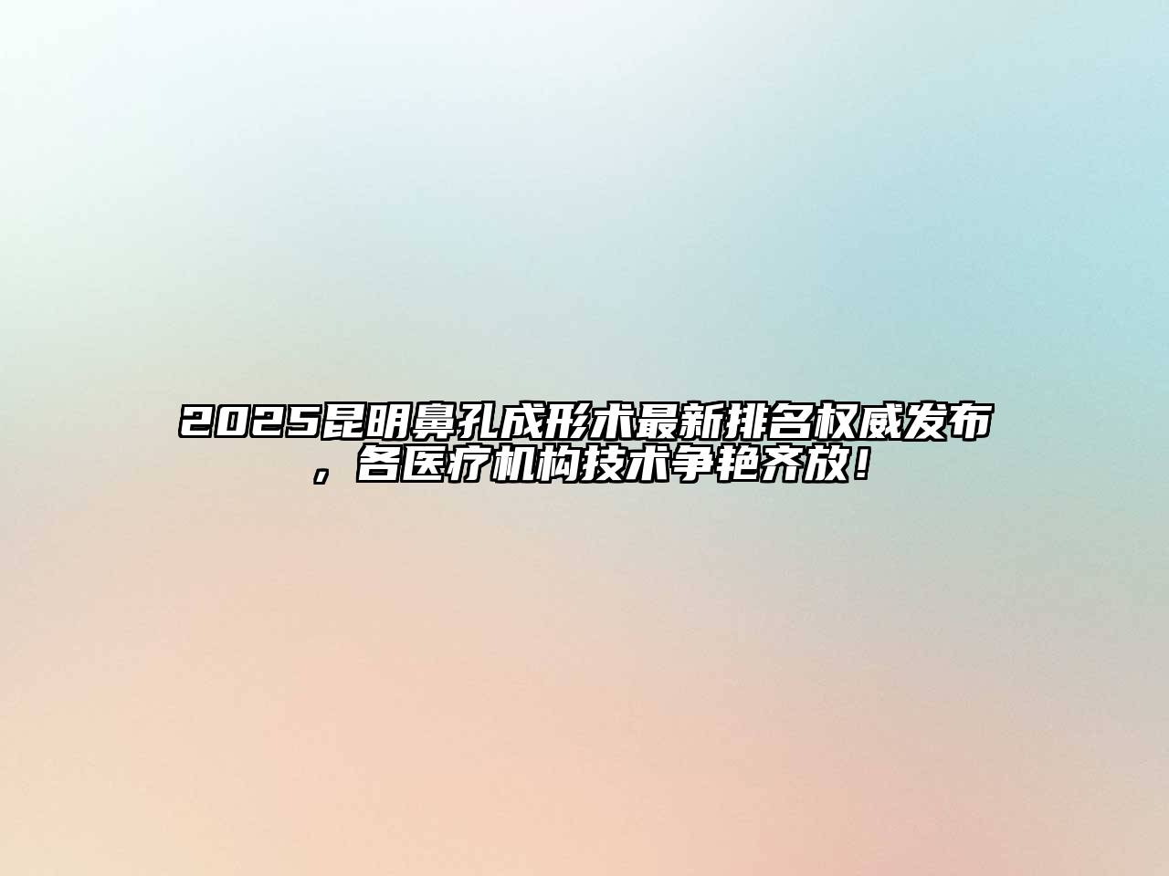 2025昆明鼻孔成形术最新排名权威发布，各医疗机构技术争艳齐放！