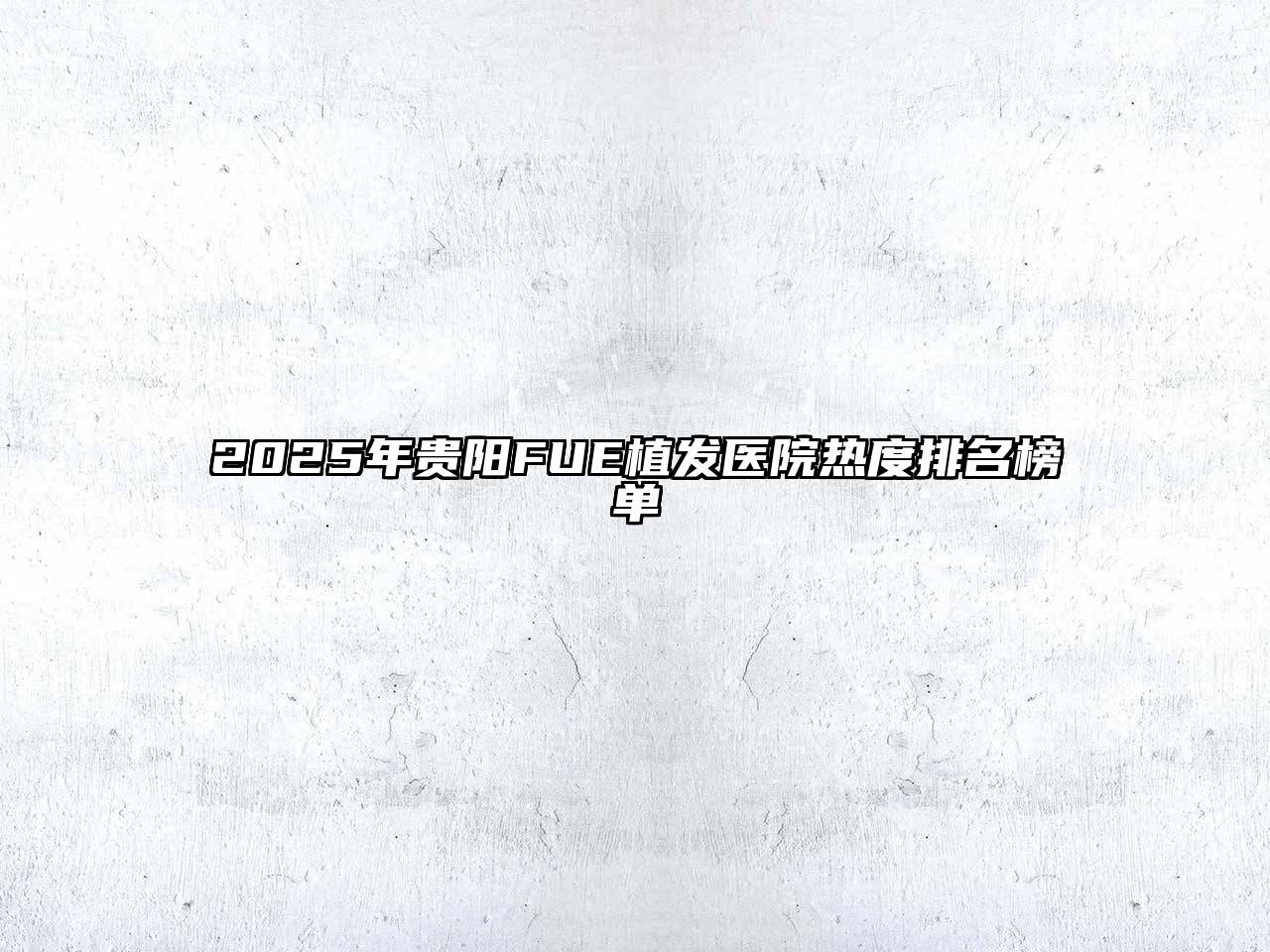 2025年贵阳FUE植发医院热度排名榜单