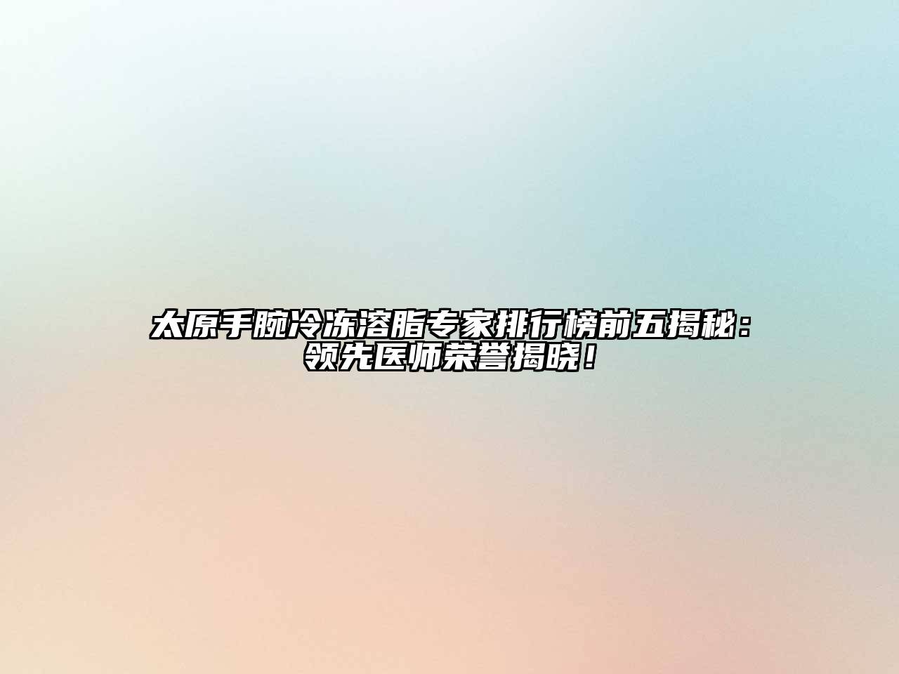 太原手腕冷冻溶脂专家排行榜前五揭秘：领先医师荣誉揭晓！