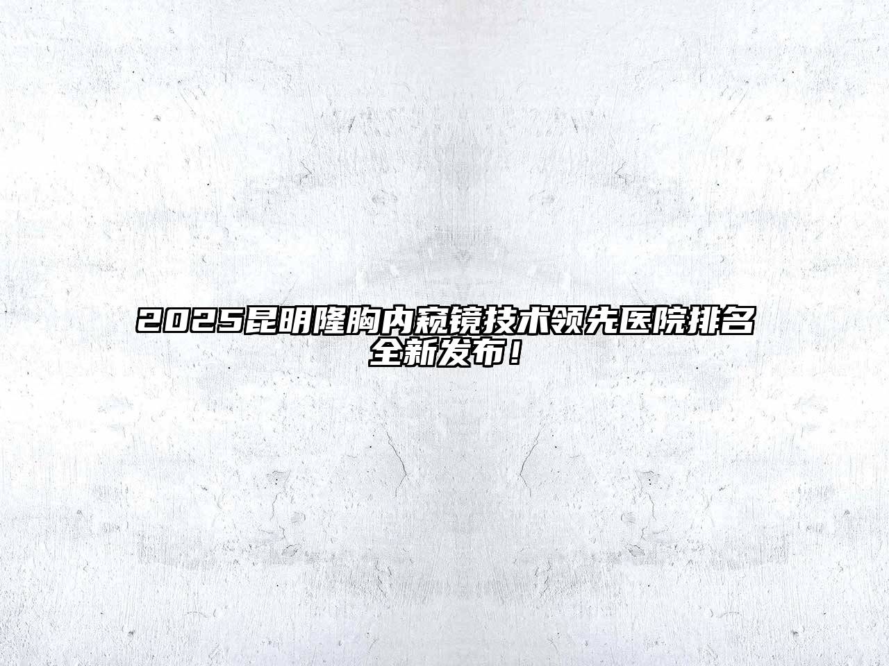 2025昆明隆胸内窥镜技术领先医院排名全新发布！