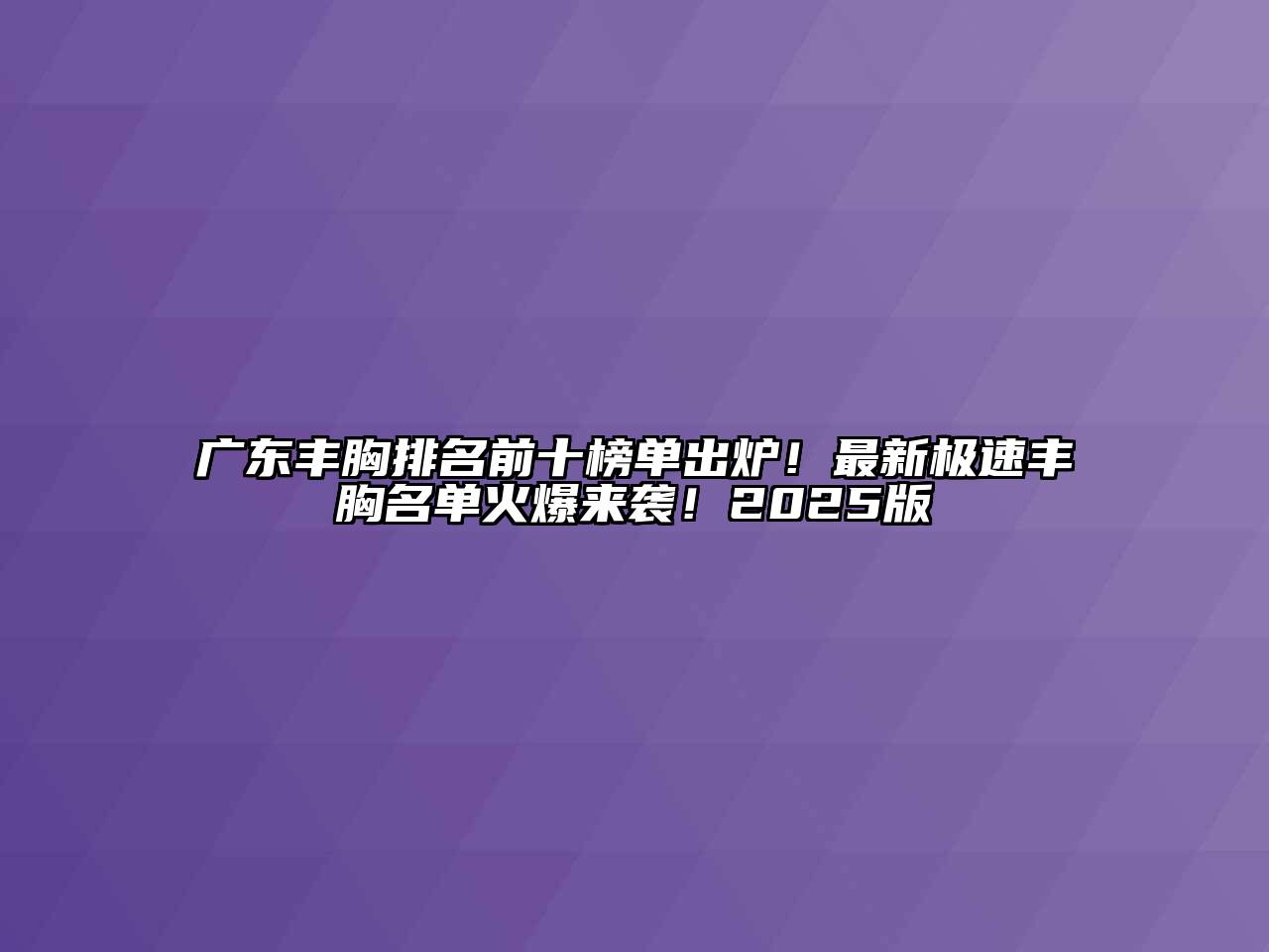 广东丰胸排名前十榜单出炉！最新极速丰胸名单火爆来袭！2025版