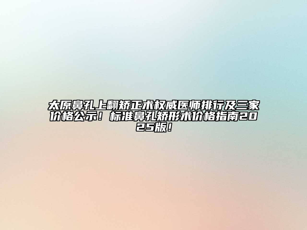 太原鼻孔上翻矫正术权威医师排行及三家价格公示！标准鼻孔矫形术价格指南2025版！