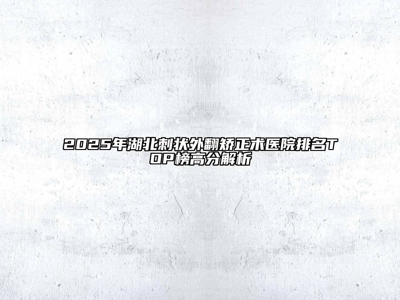 2025年湖北刺状外翻矫正术医院排名TOP榜高分解析
