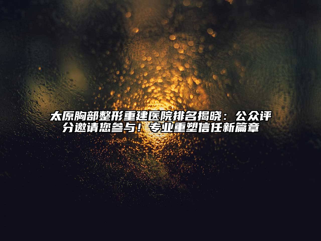 太原胸部整形重建医院排名揭晓：公众评分邀请您参与！专业重塑信任新篇章
