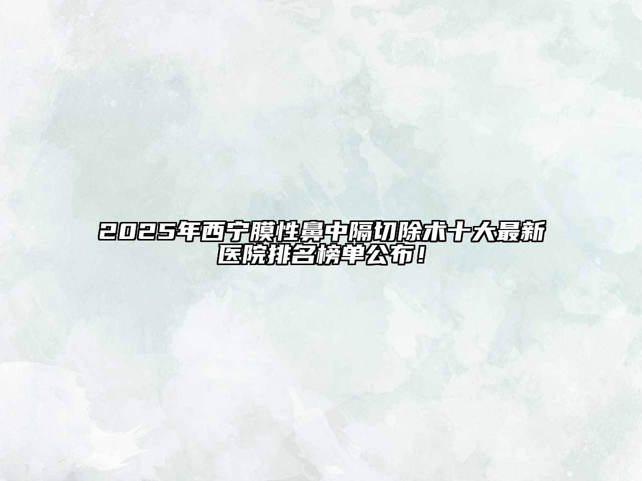 2025年西宁膜性鼻中隔切除术十大最新医院排名榜单公布！