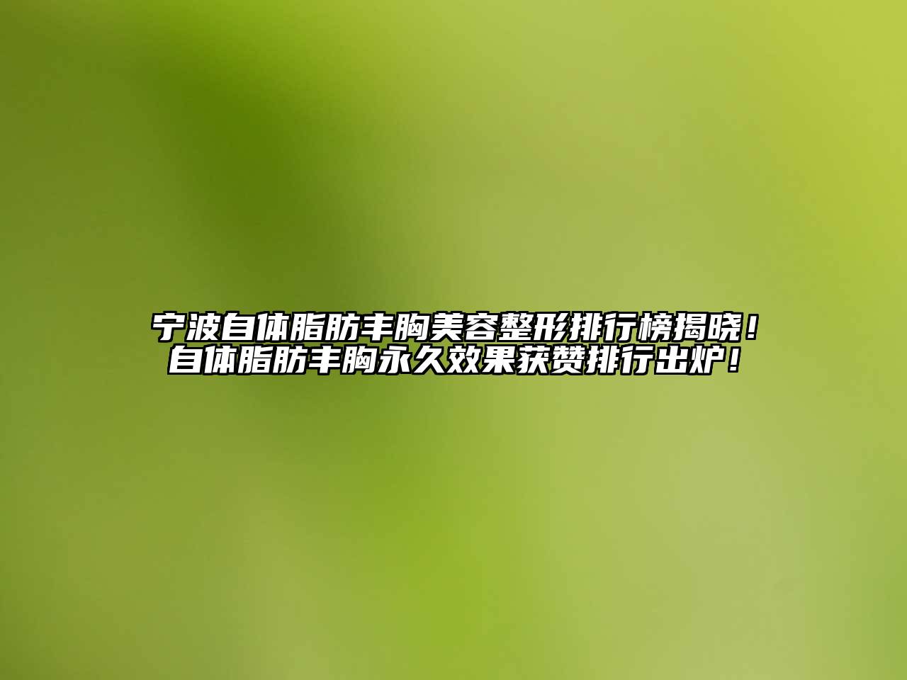 宁波自体脂肪丰胸江南广告
排行榜揭晓！自体脂肪丰胸永久效果获赞排行出炉！