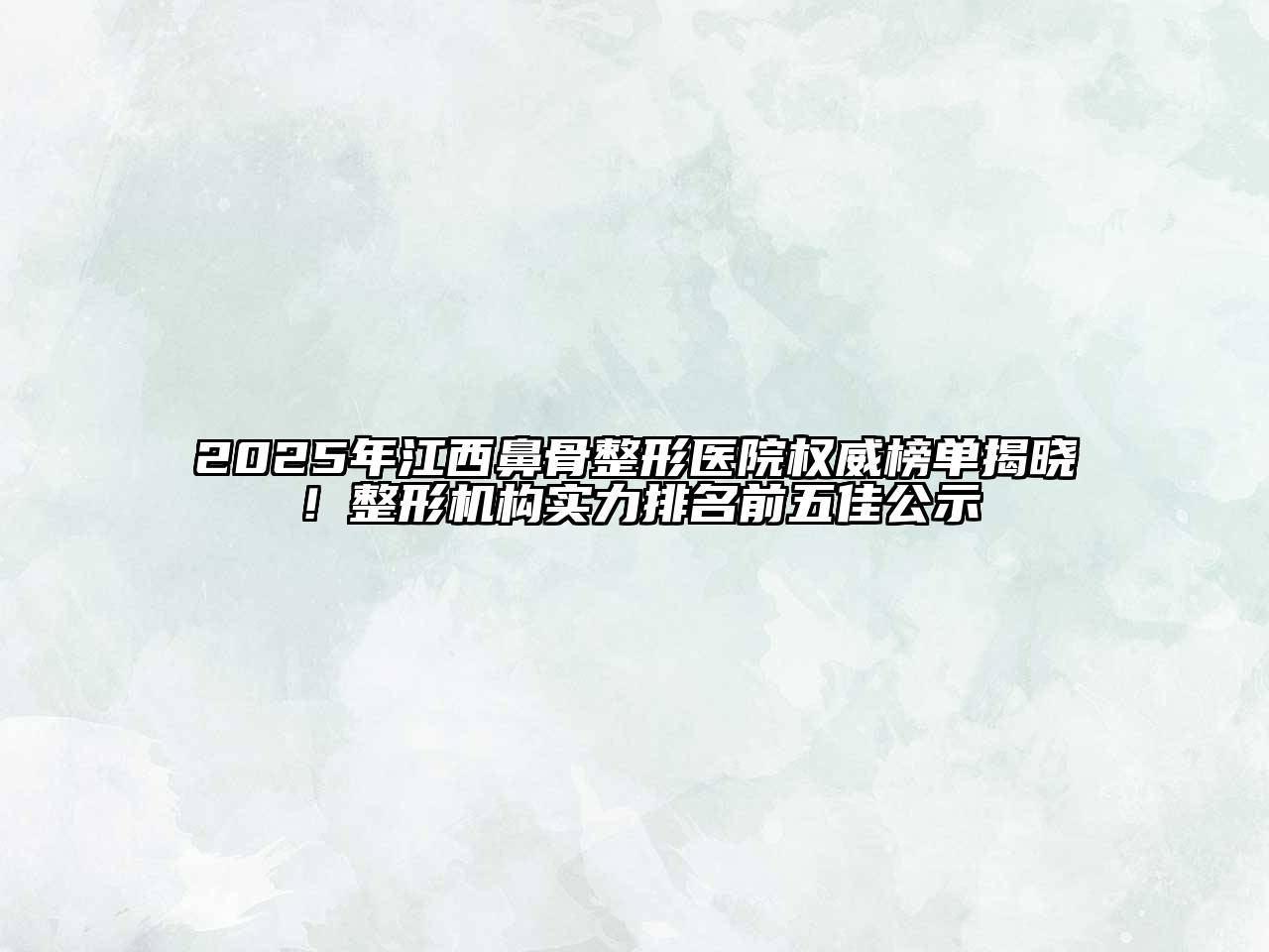 2025年江西鼻骨整形医院权威榜单揭晓！整形机构实力排名前五佳公示