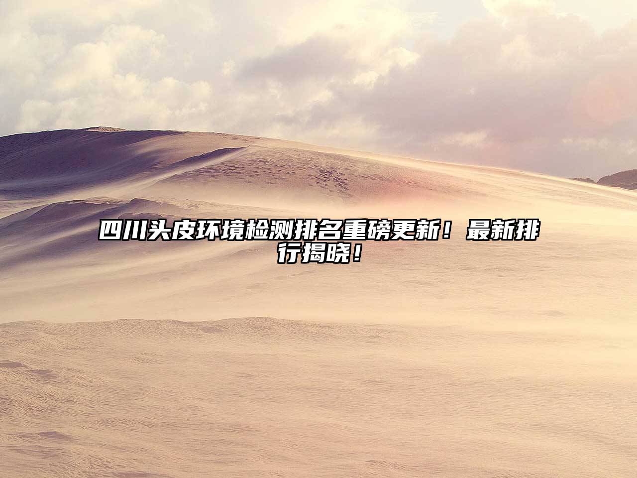 四川头皮环境检测排名重磅更新！最新排行揭晓！