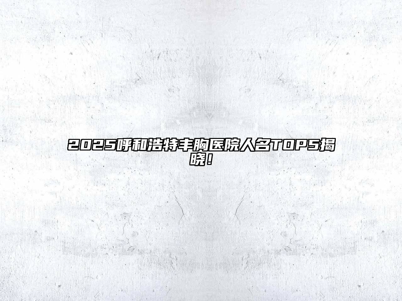 2025呼和浩特丰胸医院人名TOP5揭晓！