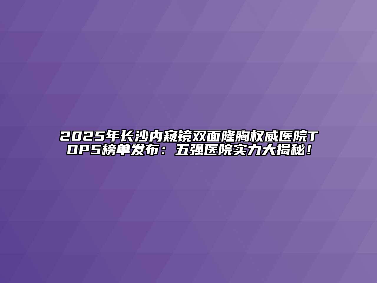 2025年长沙内窥镜双面隆胸权威医院TOP5榜单发布：五强医院实力大揭秘！